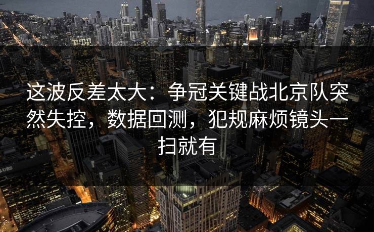这波反差太大：争冠关键战北京队突然失控，数据回测，犯规麻烦镜头一扫就有