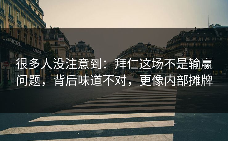 很多人没注意到:拜仁这场不是输赢问题,背后味道不对,更像内部摊牌