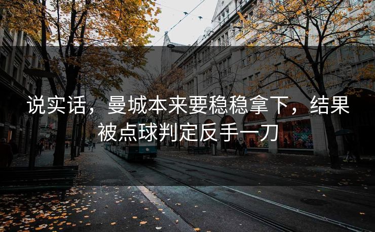 说实话，曼城本来要稳稳拿下，结果被点球判定反手一刀
