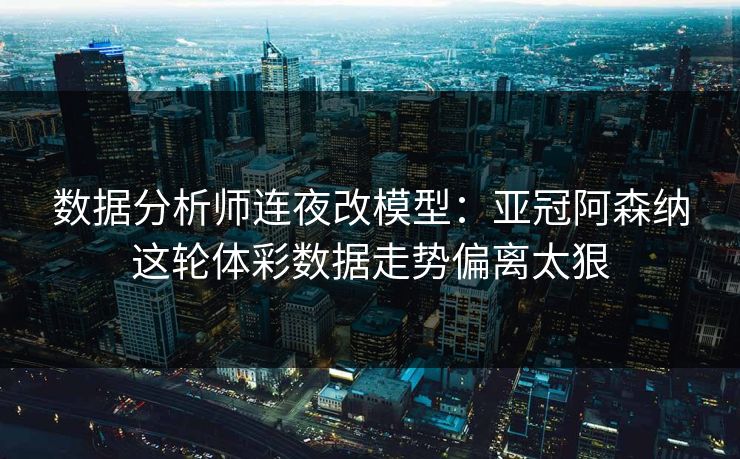数据分析师连夜改模型：亚冠阿森纳这轮体彩数据走势偏离太狠