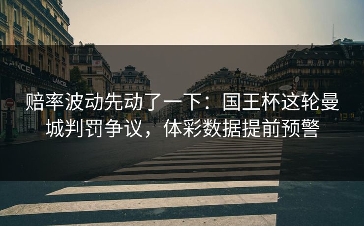 赔率波动先动了一下：国王杯这轮曼城判罚争议，体彩数据提前预警
