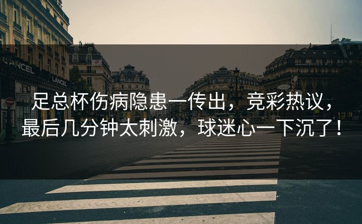 足总杯伤病隐患一传出，竞彩热议，最后几分钟太刺激，球迷心一下沉了！