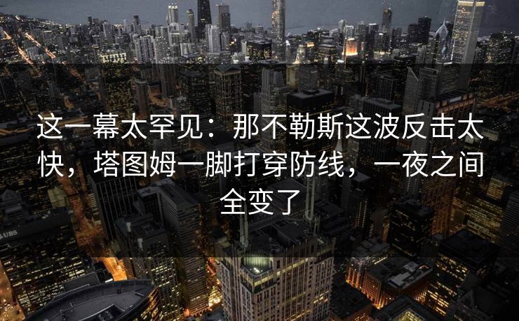 这一幕太罕见：那不勒斯这波反击太快，塔图姆一脚打穿防线，一夜之间全变了