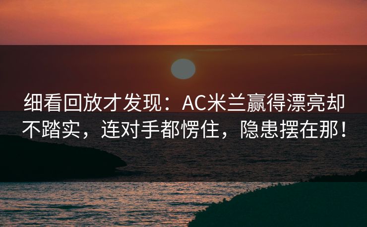 细看回放才发现：AC米兰赢得漂亮却不踏实，连对手都愣住，隐患摆在那！