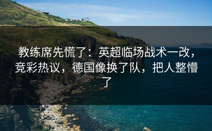 教练席先慌了:英超临场战术一改,竞彩热议,德国像换了队,把人整懵了