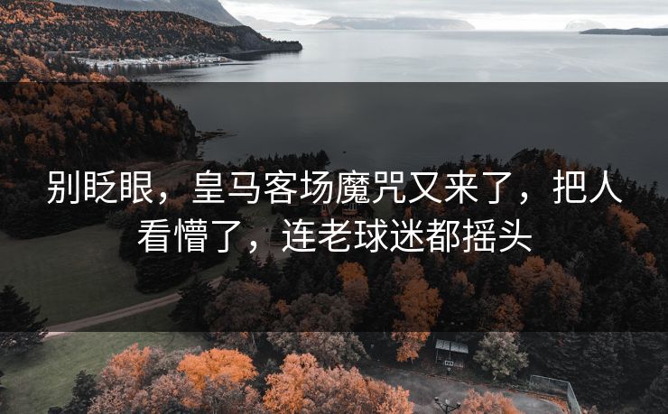 别眨眼，皇马客场魔咒又来了，把人看懵了，连老球迷都摇头