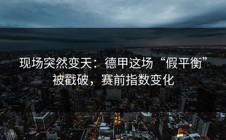现场突然变天：德甲这场“假平衡”被戳破，赛前指数变化