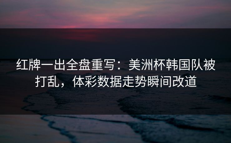 红牌一出全盘重写：美洲杯韩国队被打乱，体彩数据走势瞬间改道