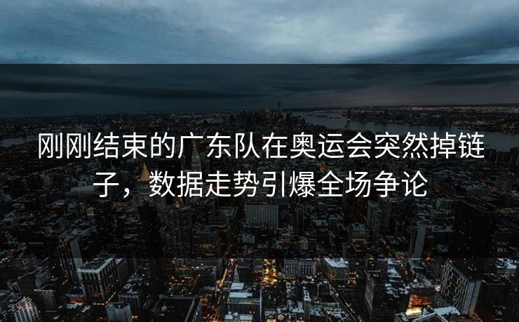 刚刚结束的广东队在奥运会突然掉链子，数据走势引爆全场争论