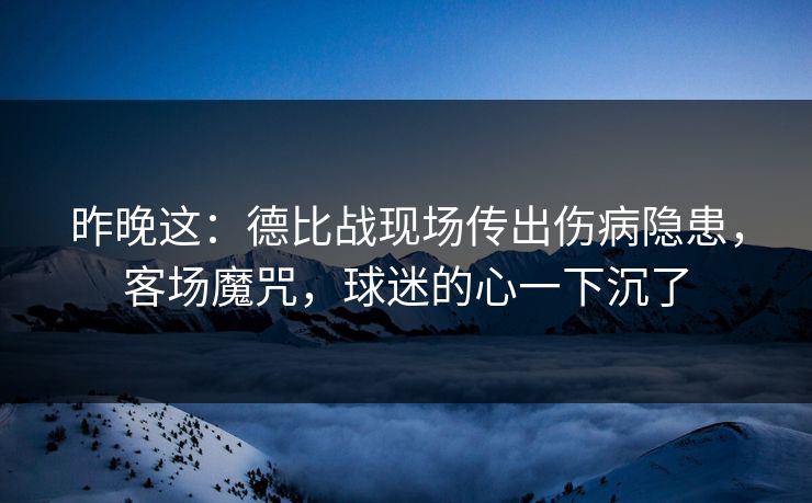 昨晚这：德比战现场传出伤病隐患，客场魔咒，球迷的心一下沉了