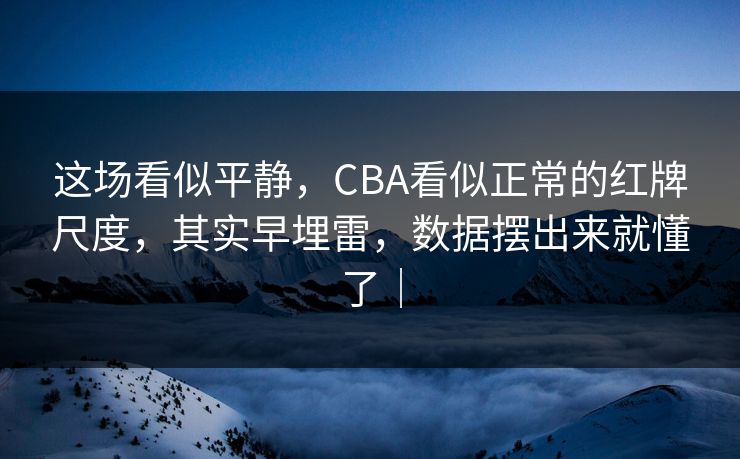 这场看似平静，CBA看似正常的红牌尺度，其实早埋雷，数据摆出来就懂了｜
