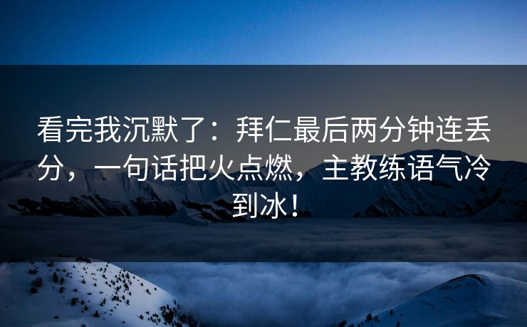 看完我沉默了：拜仁最后两分钟连丢分，一句话把火点燃，主教练语气冷到冰！