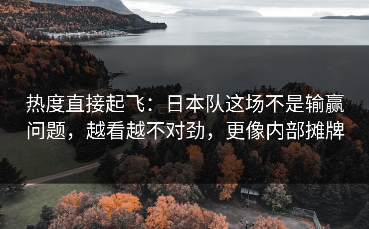 热度直接起飞：日本队这场不是输赢问题，越看越不对劲，更像内部摊牌
