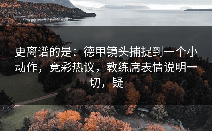 更离谱的是：德甲镜头捕捉到一个小动作，竞彩热议，教练席表情说明一切，疑