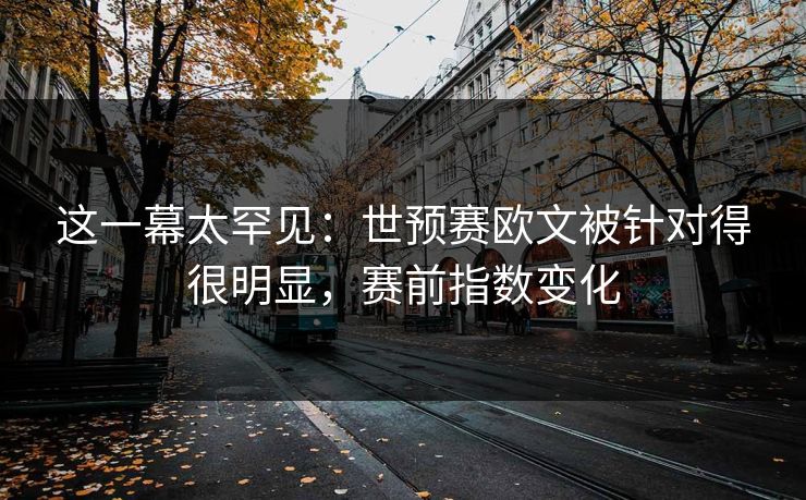 这一幕太罕见：世预赛欧文被针对得很明显，赛前指数变化