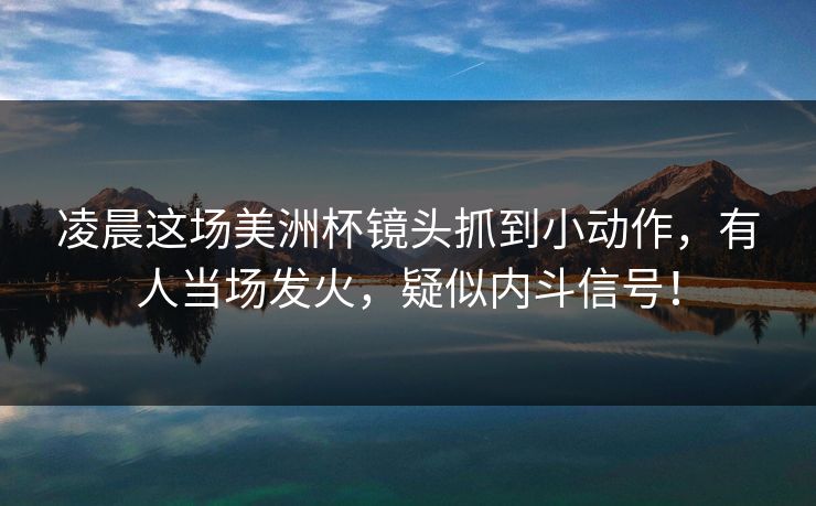 凌晨这场美洲杯镜头抓到小动作，有人当场发火，疑似内斗信号！