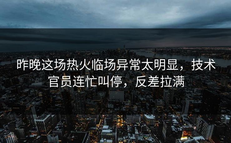 昨晚这场热火临场异常太明显，技术官员连忙叫停，反差拉满
