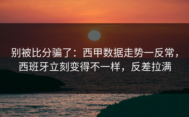 别被比分骗了：西甲数据走势一反常，西班牙立刻变得不一样，反差拉满