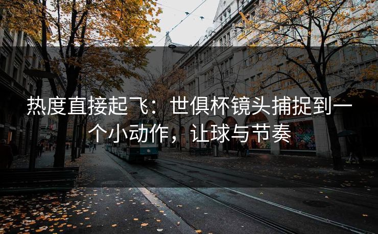 热度直接起飞：世俱杯镜头捕捉到一个小动作，让球与节奏