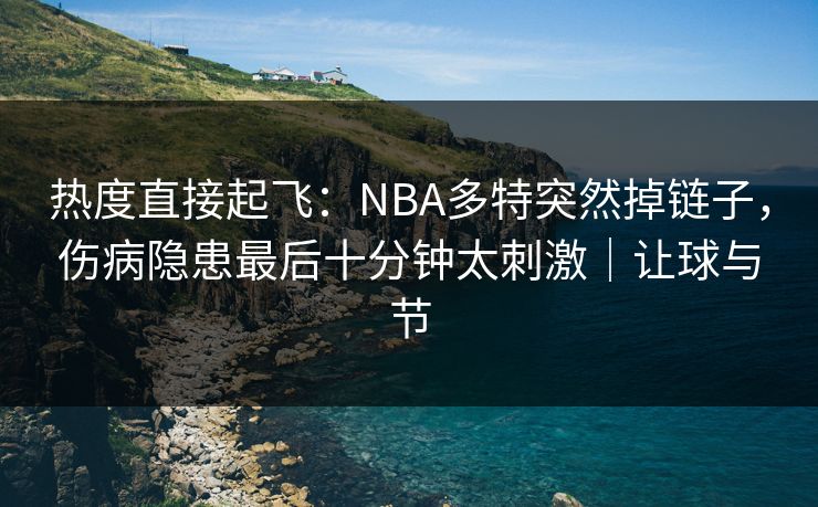 热度直接起飞：NBA多特突然掉链子，伤病隐患最后十分钟太刺激｜让球与节