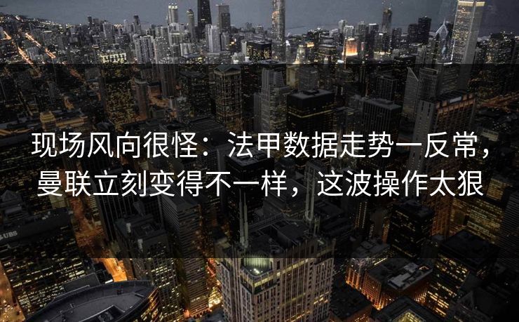 现场风向很怪：法甲数据走势一反常，曼联立刻变得不一样，这波操作太狠
