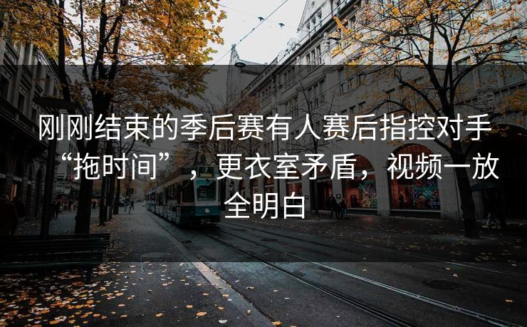 刚刚结束的季后赛有人赛后指控对手“拖时间”，更衣室矛盾，视频一放全明白