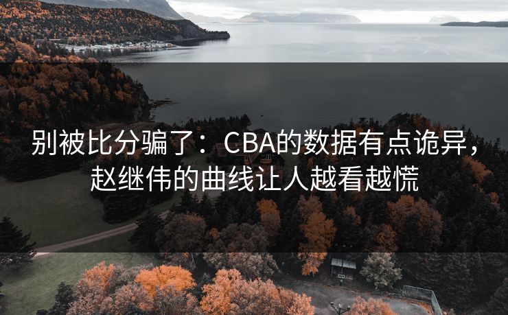 别被比分骗了：CBA的数据有点诡异，赵继伟的曲线让人越看越慌