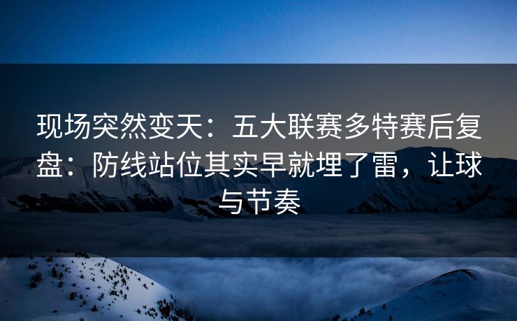 现场突然变天:五大联赛多特赛后复盘:防线站位其实早就埋了雷,让球与节奏