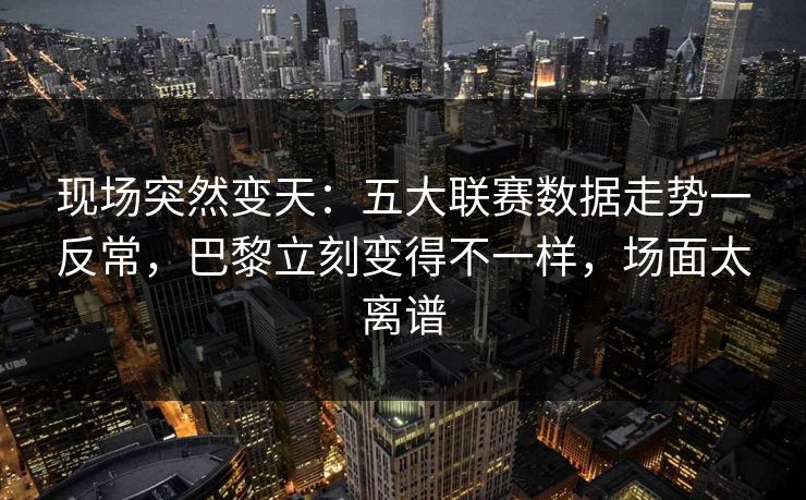 现场突然变天：五大联赛数据走势一反常，巴黎立刻变得不一样，场面太离谱