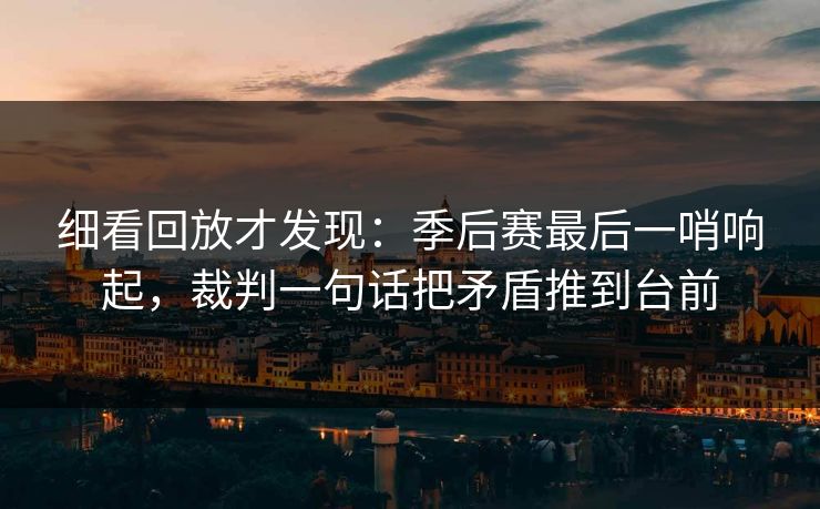 细看回放才发现：季后赛最后一哨响起，裁判一句话把矛盾推到台前
