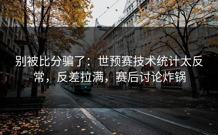别被比分骗了：世预赛技术统计太反常，反差拉满，赛后讨论炸锅