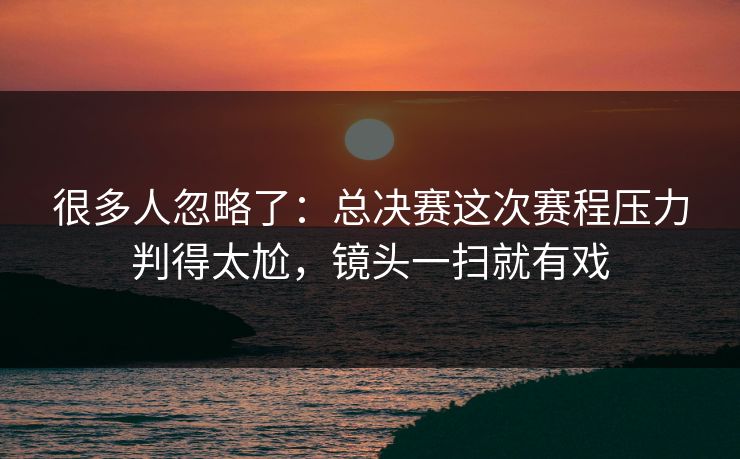 很多人忽略了:总决赛这次赛程压力判得太尬,镜头一扫就有戏 第1张 很多人忽略了:总决赛这次赛程压力判得太尬,镜头一扫就有戏 第1张