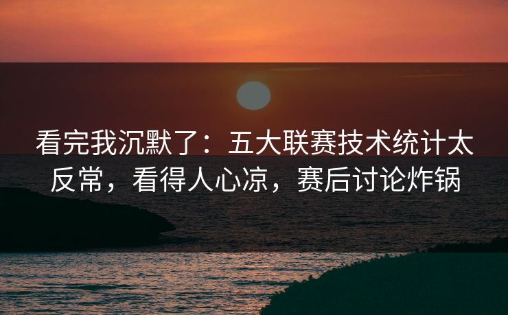 看完我沉默了：五大联赛技术统计太反常，看得人心凉，赛后讨论炸锅  第1张