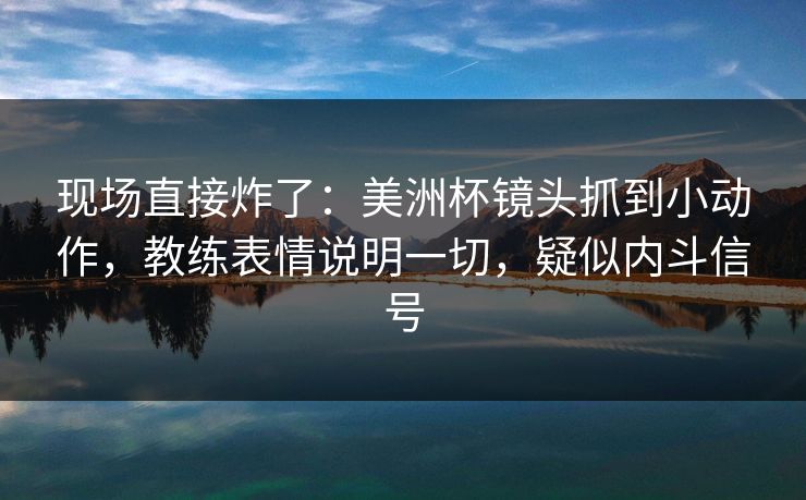 现场直接炸了：美洲杯镜头抓到小动作，教练表情说明一切，疑似内斗信号
