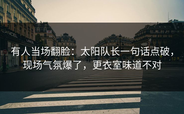 有人当场翻脸：太阳队长一句话点破，现场气氛爆了，更衣室味道不对