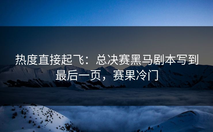 热度直接起飞：总决赛黑马剧本写到最后一页，赛果冷门  第1张