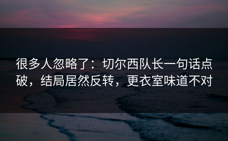 很多人忽略了:切尔西队长一句话点破,结局居然反转,更衣室味道不对