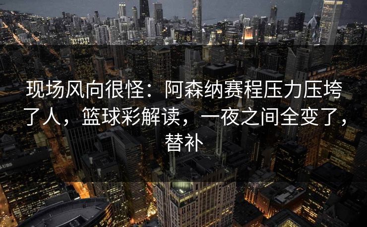 现场风向很怪：阿森纳赛程压力压垮了人，篮球彩解读，一夜之间全变了，替补