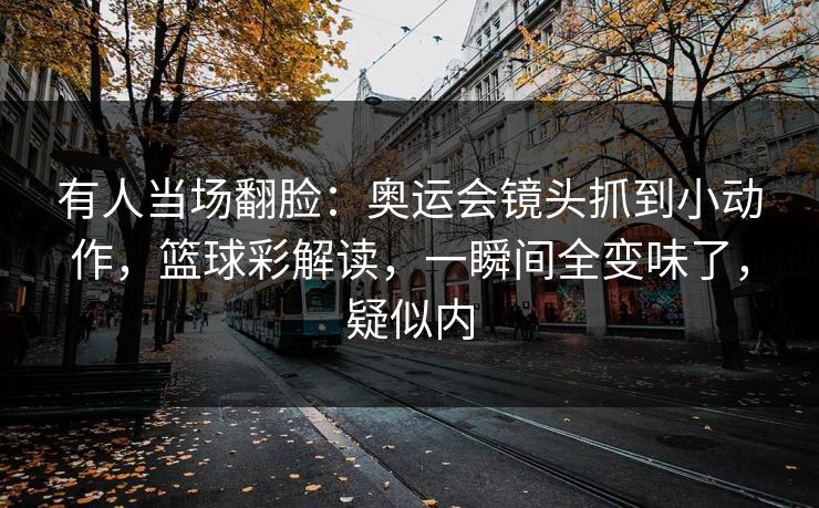 有人当场翻脸：奥运会镜头抓到小动作，篮球彩解读，一瞬间全变味了，疑似内