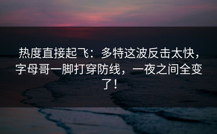 热度直接起飞：多特这波反击太快，字母哥一脚打穿防线，一夜之间全变了！