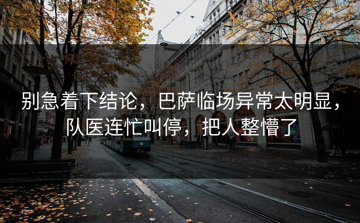 别急着下结论，巴萨临场异常太明显，队医连忙叫停，把人整懵了