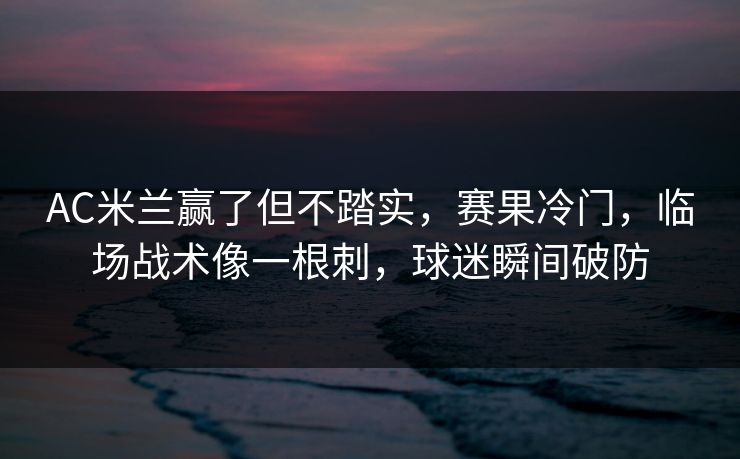 AC米兰赢了但不踏实，赛果冷门，临场战术像一根刺，球迷瞬间破防