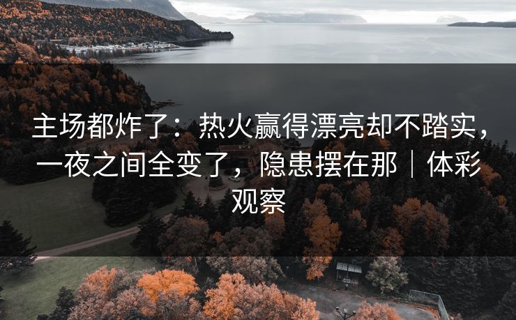主场都炸了：热火赢得漂亮却不踏实，一夜之间全变了，隐患摆在那｜体彩观察