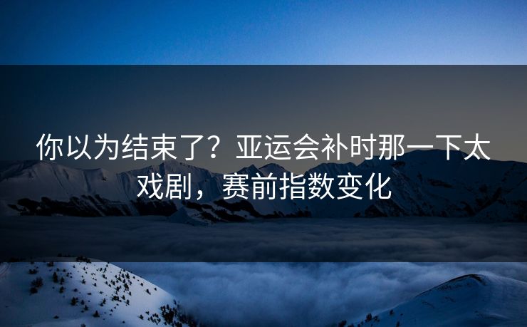 你以为结束了？亚运会补时那一下太戏剧，赛前指数变化