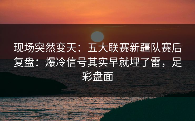 现场突然变天：五大联赛新疆队赛后复盘：爆冷信号其实早就埋了雷，足彩盘面