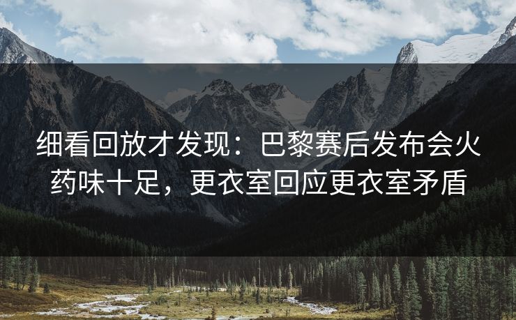 细看回放才发现：巴黎赛后发布会火药味十足，更衣室回应更衣室矛盾