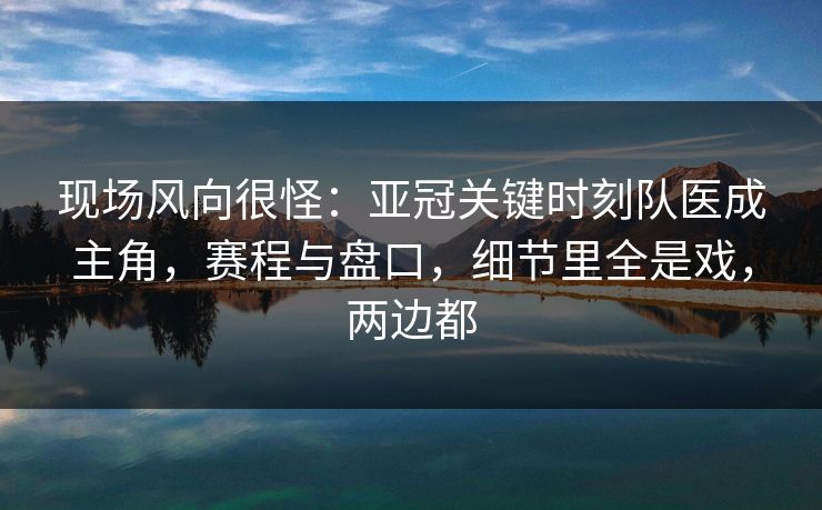 现场风向很怪：亚冠关键时刻队医成主角，赛程与盘口，细节里全是戏，两边都