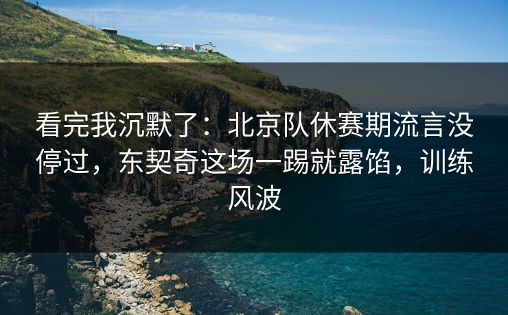 看完我沉默了：北京队休赛期流言没停过，东契奇这场一踢就露馅，训练风波