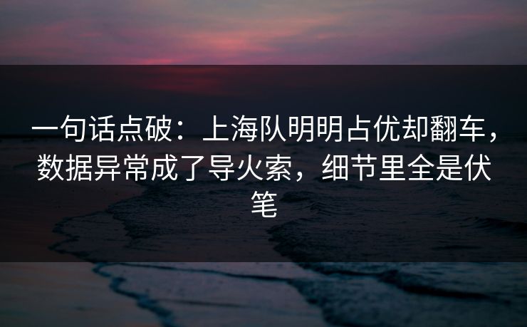 一句话点破：上海队明明占优却翻车，数据异常成了导火索，细节里全是伏笔