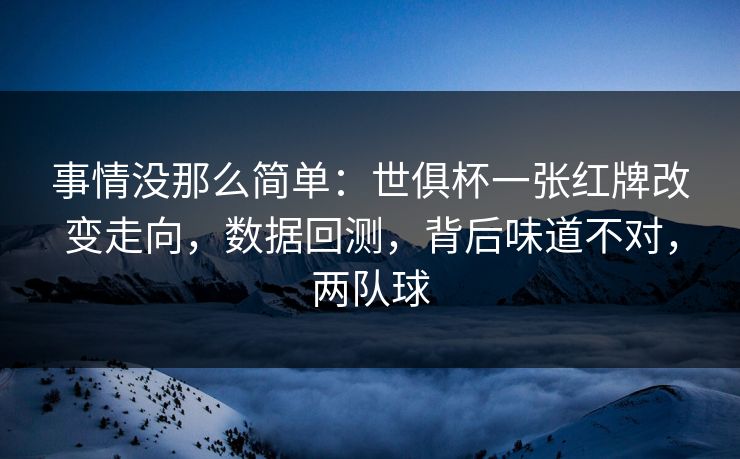 事情没那么简单：世俱杯一张红牌改变走向，数据回测，背后味道不对，两队球